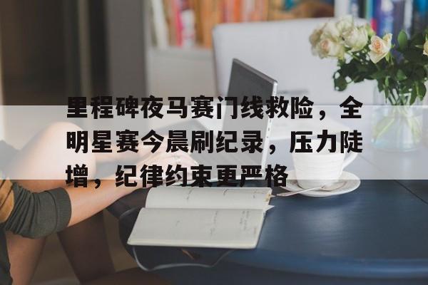里程碑夜马赛门线救险，全明星赛今晨刷纪录，压力陡增，纪律约束更严格